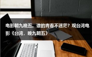 电影朝九晚五。谁的青春不迷茫？观台湾电影《台湾，晚九朝五》（台湾电影晚会演员表）