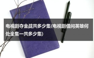 电视剧夺金战共多少集(电视剧借问英雄何处全集一共多少集)（电视连续剧夺金战剧情分集介绍）