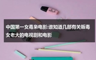 中国第一女毒枭电影:谁知道几部有关贩毒女老大的电视剧和电影（中国最大女毒枭电影）