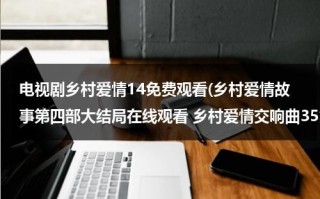 电视剧乡村爱情14免费观看(乡村爱情故事第四部大结局在线观看 乡村爱情交响曲35集 36集 37集在线观看 乡村爱情4全集迅雷下载)（乡村爱情4分集介绍电视猫）