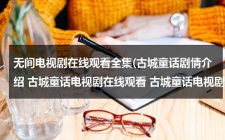 无间电视剧在线观看全集(古城童话剧情介绍 古城童话电视剧在线观看 古城童话电视剧全集在线观看视频播放)（无间电视剧在线播放）