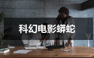科幻电影蟒蛇（科幻电影蟒蛇的剧）