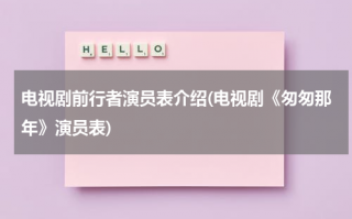 电视剧前行者演员表介绍(电视剧《匆匆那年》演员表)（电视剧《前行者》剧情简介）