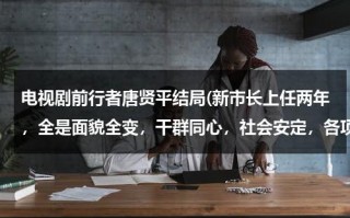 电视剧前行者唐贤平结局(新市长上任两年，全是面貌全变，干群同心，社会安定，各项建设事业蓬勃发展，真是——？ 用岳阳楼记句子回)（电视剧前行者唐贤平结局）