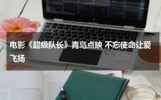 电影《超级队长》青岛点映 不忘使命让爱飞扬