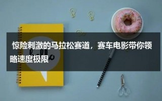 惊险刺激的马拉松赛道，赛车电影带你领略速度极限（马拉松2005电影高清完整版）