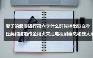 妻子的浪漫旅行第六季什么时候播出烈女朴氏契约结婚传金裕贞宋江电视剧秦岚和魏大勋分手了吗（妻子的浪漫旅行第六季是谁）