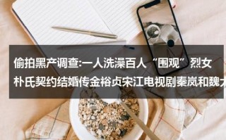 偷拍黑产调查:一人洗澡百人“围观”烈女朴氏契约结婚传金裕贞宋江电视剧秦岚和魏大勋分手了吗