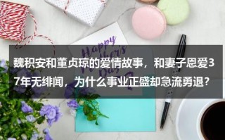 魏积安和董贞琼的爱情故事，和妻子恩爱37年无绯闻，为什么事业正盛却急流勇退？