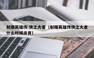 射雕英雄传:侠之大者（射雕英雄传侠之大者什么时候杀青）