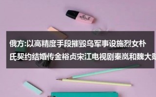 俄方:以高精度手段摧毁乌军事设施烈女朴氏契约结婚传金裕贞宋江电视剧秦岚和魏大勋分手了吗