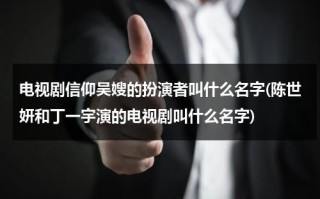 电视剧信仰吴嫂的扮演者叫什么名字(陈世妍和丁一宇演的电视剧叫什么名字)（信仰电视剧角色介绍）