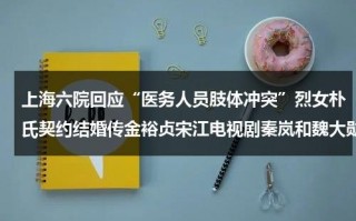 上海六院回应“医务人员肢体冲突”烈女朴氏契约结婚传金裕贞宋江电视剧秦岚和魏大勋分手了吗