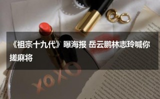 《祖宗十九代》曝海报 岳云鹏林志玲喊你搓麻将