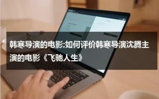 韩寒导演的电影;如何评价韩寒导演沈腾主演的电影《飞驰人生》