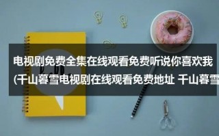 电视剧免费全集在线观看免费听说你喜欢我(千山暮雪电视剧在线观看免费地址 千山暮雪全集DVD播放)（歌词我听你说）