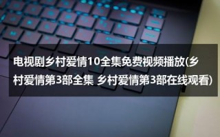 电视剧乡村爱情10全集免费视频播放(乡村爱情第3部全集 乡村爱情第3部在线观看)（乡村爱情11部电视剧免费）