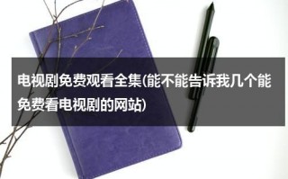 电视剧免费观看全集(能不能告诉我几个能免费看电视剧的网站)（可以免费观看电视剧网站）
