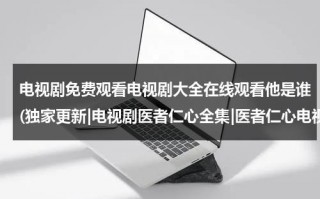 电视剧免费观看电视剧大全在线观看他是谁(独家更新|电视剧医者仁心全集|医者仁心电视剧|医者仁心在线观看)（他是谁 电影）