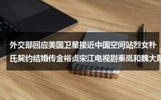 外交部回应美国卫星接近中国空间站烈女朴氏契约结婚传金裕贞宋江电视剧秦岚和魏大勋分手了吗