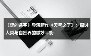 《您的名字》导演新作《天气之子》：探讨人类与自然界的微妙平衡（你的名字,天气之子）