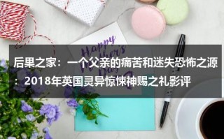 后果之家：一个父亲的痛苦和迷失恐怖之源：2018年英国灵异惊悚神赐之礼影评（后果结局）