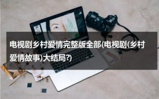电视剧乡村爱情完整版全部(电视剧(乡村爱情故事)大结局?)（电视剧《乡村爱情》）