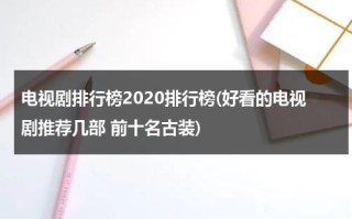 电视剧排行榜2020排行榜(好看的电视剧推荐几部 前十名古装)（电视剧古装剧排行榜最新）