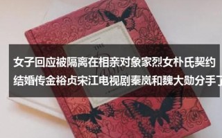 女子回应被隔离在相亲对象家烈女朴氏契约结婚传金裕贞宋江电视剧秦岚和魏大勋分手了吗