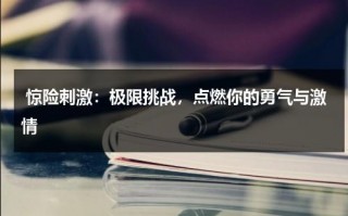 惊险刺激：极限挑战，点燃你的勇气与激情（挑战极限的人最后都怎样了）