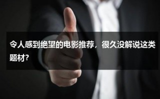 令人感到绝望的电影推荐，很久没解说这类题材？（特别绝望的电影）
