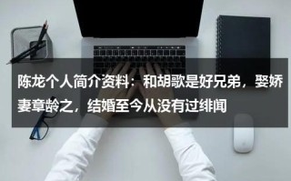 陈龙个人简介资料：和胡歌是好兄弟，娶娇妻章龄之，结婚至今从没有过绯闻