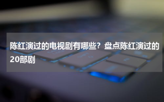 陈红演过的电视剧有哪些？盘点陈红演过的20部剧