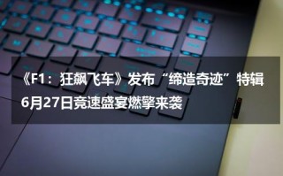 《F1：狂飙飞车》发布“缔造奇迹”特辑 6月27日竞速盛宴燃擎来袭