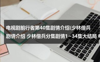 电视剧前行者第40集剧情介绍(少林僧兵剧情介绍 少林僧兵分集剧情1~34集大结局 电视剧少林僧兵全集剧情)（少林僧兵主演）