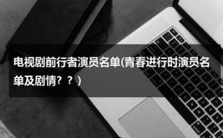 电视剧前行者演员名单(青春进行时演员名单及剧情？？)（前行的青春）