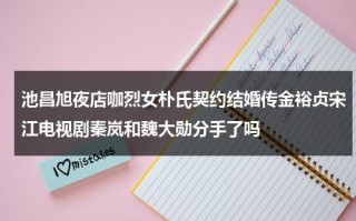 池昌旭夜店咖烈女朴氏契约结婚传金裕贞宋江电视剧秦岚和魏大勋分手了吗（池昌旭和朴灿烈）