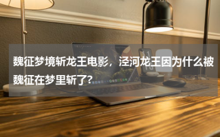 魏征梦境斩龙王电影，泾河龙王因为什么被魏征在梦里斩了?