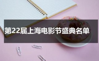 第22届上海电影节盛典名单（上海电影节获奖名单公布）
