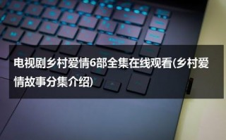 电视剧乡村爱情6部全集在线观看(乡村爱情故事分集介绍)（电视剧乡村爱情完整版）