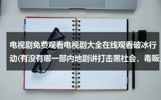 电视剧免费观看电视剧大全在线观看破冰行动(有没有哪一部内地剧讲打击黑社会，毒贩，带有警界高层权力相争，带有权力斗争戏份)（我想看电视剧破冰行动）