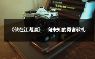 《侠在江湖漂》：向未知的勇者敬礼（女侠在江湖换身）