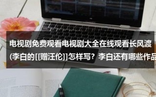 电视剧免费观看电视剧大全在线观看长风渡(李白的[[赠汪伦]]怎样写？李白还有哪些作品？)（长风渡翻拍）