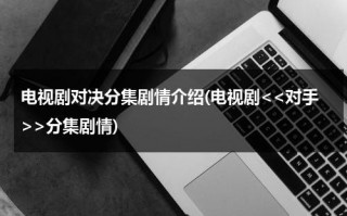 电视剧对决分集剧情介绍(电视剧分集剧情)（电视剧对手2020）