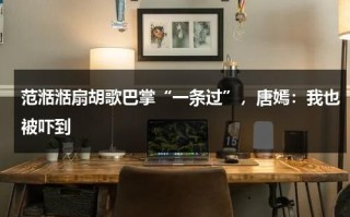 范湉湉扇胡歌巴掌“一条过”，唐嫣：我也被吓到