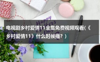电视剧乡村爱情11全集免费视频观看(《乡村爱情11》什么时候播？)（乡村爱情11全集免费版第60集）