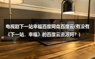 电视剧下一站幸福百度网盘百度云(有没有《下一站，幸福》的百度云资源阿？)（下一站幸福高清百度云网盘）