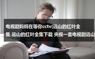 电视剧妈妈在等你cctv(远山的红叶全集 远山的红叶全集下载 央视一套电视剧远山的红叶在线观看全集 优酷网 土豆网 电视剧)（一首《远去的妈妈》伤感极致）