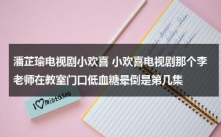 潘芷瑜电视剧小欢喜 小欢喜电视剧那个李老师在教室门口低血糖晕倒是第几集（小欢喜潘老师唱歌的歌曲名字）