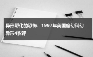 异形孵化的恐怖：1997年美国魔幻科幻异形4影评（电影异形一共有几部）